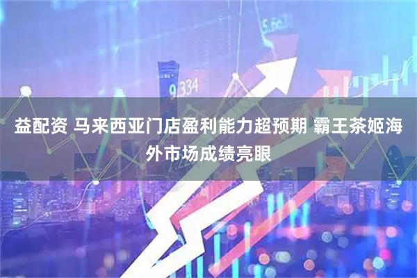 益配资 马来西亚门店盈利能力超预期 霸王茶姬海外市场成绩亮眼