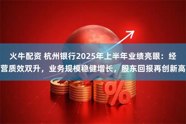 火牛配资 杭州银行2025年上半年业绩亮眼：经营质效双升，业务规模稳健增长，股东回报再创新高