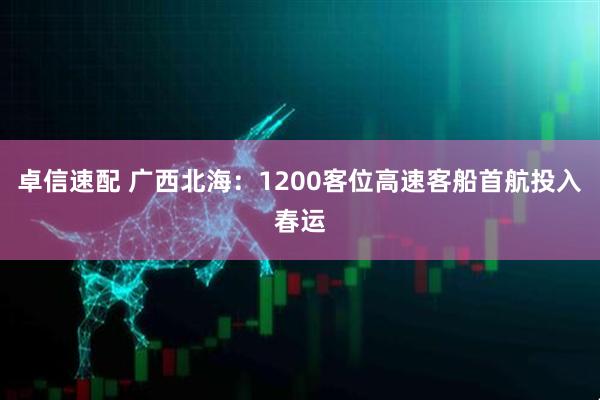 卓信速配 广西北海：1200客位高速客船首航投入春运