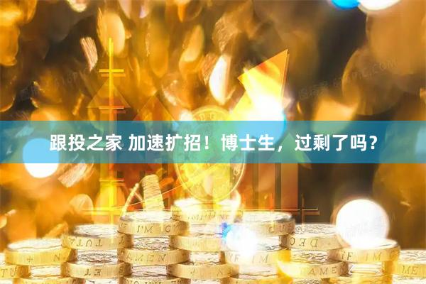 跟投之家 加速扩招！博士生，过剩了吗？