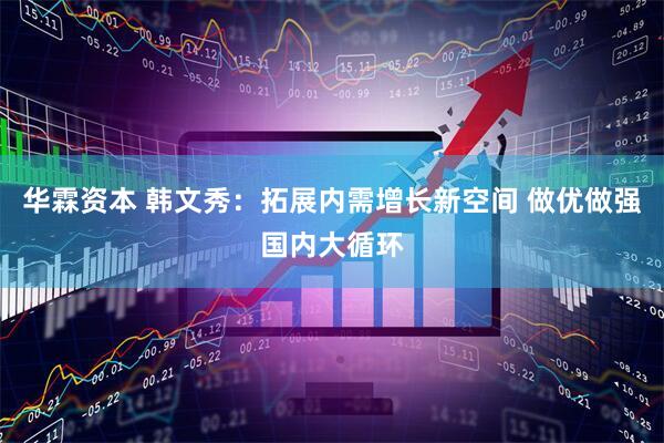 华霖资本 韩文秀：拓展内需增长新空间 做优做强国内大循环