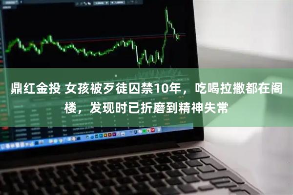 鼎红金投 女孩被歹徒囚禁10年，吃喝拉撒都在阁楼，发现时已折磨到精神失常