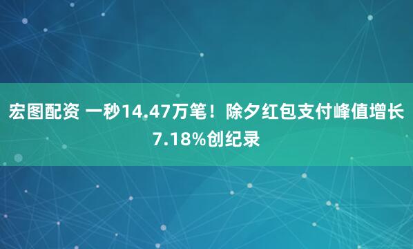 宏图配资 一秒14.47万笔！除夕红包支付峰值增长7.18%创纪录