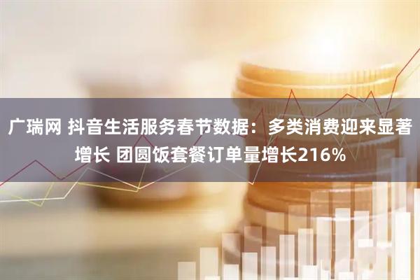 广瑞网 抖音生活服务春节数据：多类消费迎来显著增长 团圆饭套餐订单量增长216%