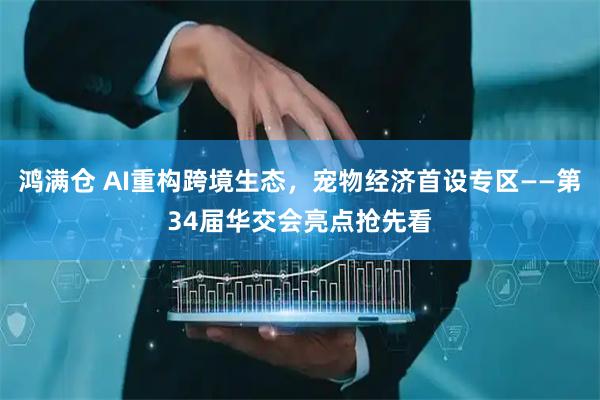 鸿满仓 AI重构跨境生态，宠物经济首设专区——第34届华交会亮点抢先看