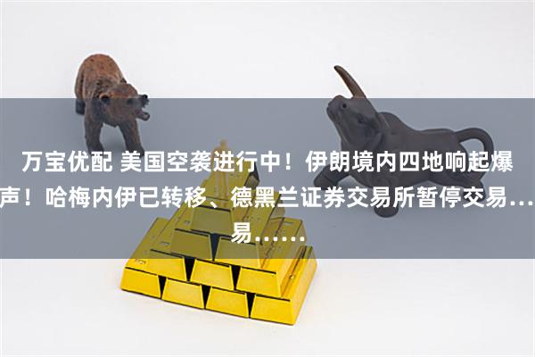 万宝优配 美国空袭进行中！伊朗境内四地响起爆炸声！哈梅内伊已转移、德黑兰证券交易所暂停交易……