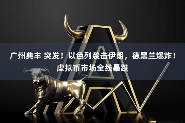 广州典丰 突发！以色列袭击伊朗，德黑兰爆炸！虚拟币市场全线暴跌
