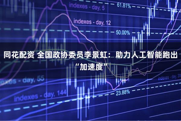 同花配资 全国政协委员李景虹：助力人工智能跑出“加速度”