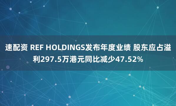 速配资 REF HOLDINGS发布年度业绩 股东应占溢利297.5万港元同比减少47.52%