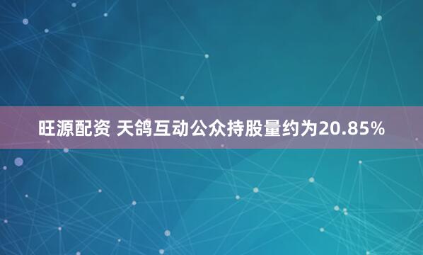 旺源配资 天鸽互动公众持股量约为20.85%