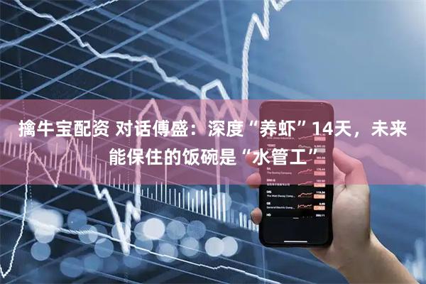 擒牛宝配资 对话傅盛：深度“养虾”14天，未来能保住的饭碗是“水管工”