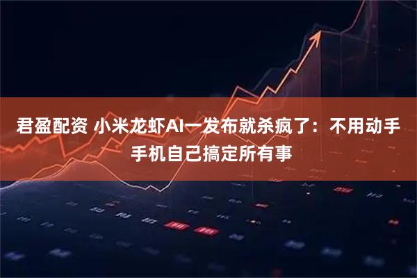 君盈配资 小米龙虾AI一发布就杀疯了：不用动手 手机自己搞定所有事