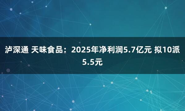 泸深通 天味食品：2025年净利润5.7亿元 拟10派5.5元