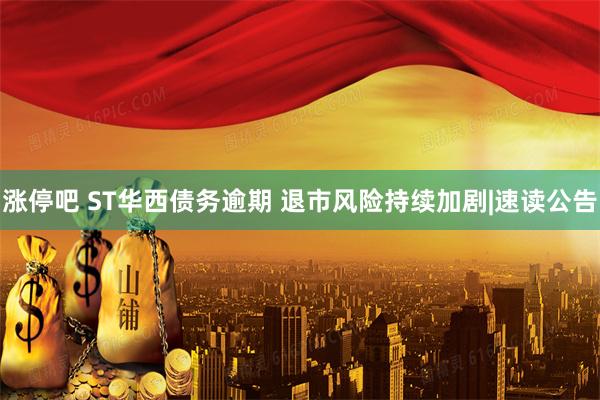 涨停吧 ST华西债务逾期 退市风险持续加剧|速读公告