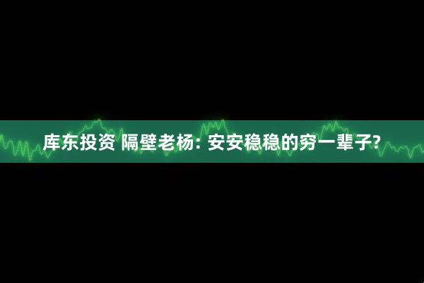 库东投资 隔壁老杨: 安安稳稳的穷一辈子?