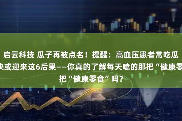 启云科技 瓜子再被点名！提醒：高血压患者常吃瓜子，很快或迎来这6后果——你真的了解每天嗑的那把“健康零食”吗？
