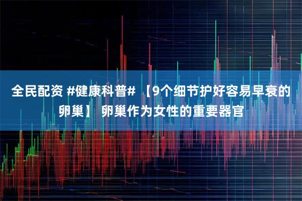 全民配资 #健康科普# 【9个细节护好容易早衰的卵巢】 卵巢作为女性的重要器官