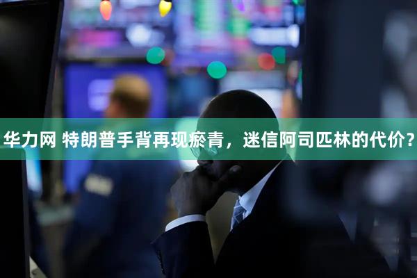 华力网 特朗普手背再现瘀青，迷信阿司匹林的代价？