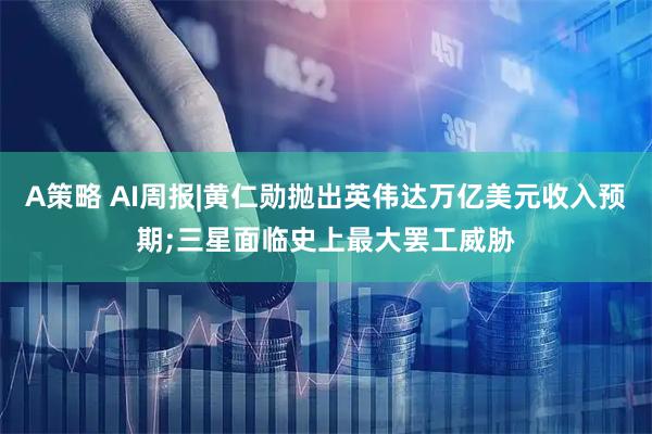 A策略 AI周报|黄仁勋抛出英伟达万亿美元收入预期;三星面临史上最大罢工威胁