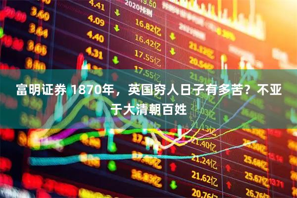 富明证券 1870年，英国穷人日子有多苦？不亚于大清朝百姓
