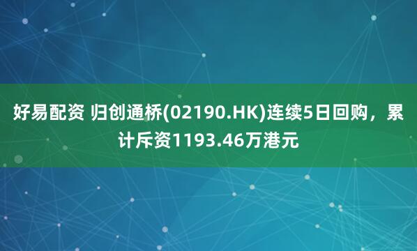 好易配资 归创通桥(02190.HK)连续5日回购，累计斥资1193.46万港元