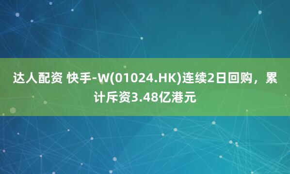 达人配资 快手-W(01024.HK)连续2日回购，累计斥资3.48亿港元