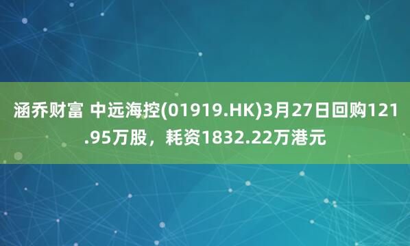 涵乔财富 中远海控(01919.HK)3月27日回购121.95万股，耗资1832.22万港元