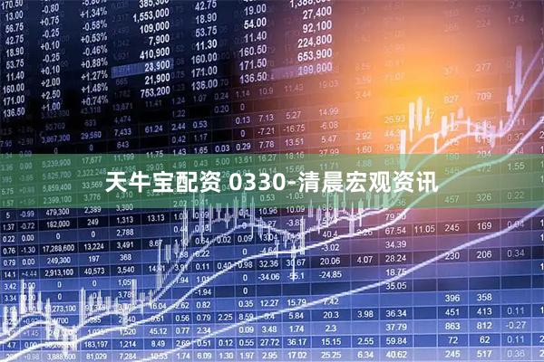天牛宝配资 0330-清晨宏观资讯