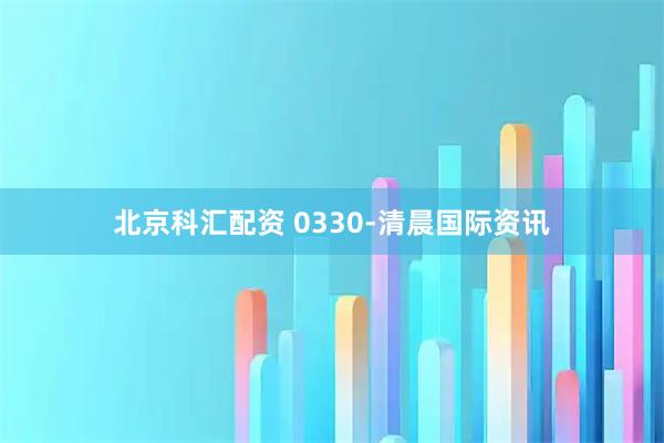 北京科汇配资 0330-清晨国际资讯