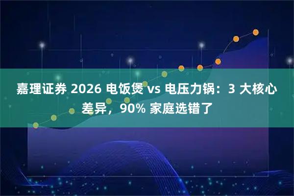 嘉理证券 2026 电饭煲 vs 电压力锅：3 大核心差异，90% 家庭选错了